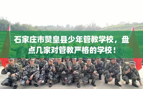 石家庄市赞皇县少年管教学校，盘点几家对管教严格的学校！