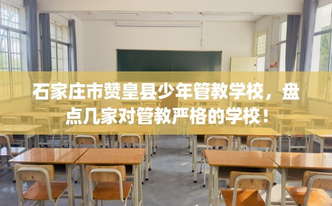 石家庄市赞皇县少年管教学校，盘点几家对管教严格的学校！