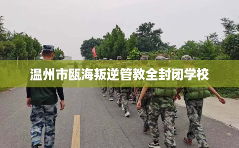 温州市瓯海叛逆管教全封闭学校