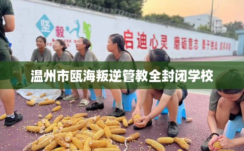 温州市瓯海叛逆管教全封闭学校