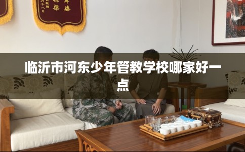 临沂市河东少年管教学校哪家好一点