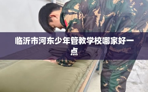临沂市河东少年管教学校哪家好一点