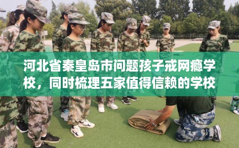 河北省秦皇岛市问题孩子戒网瘾学校，同时梳理五家值得信赖的学校！