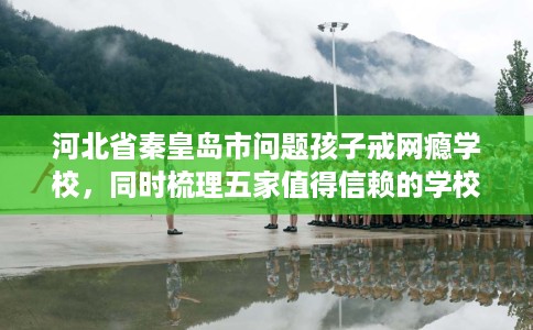 河北省秦皇岛市问题孩子戒网瘾学校，同时梳理五家值得信赖的学校！