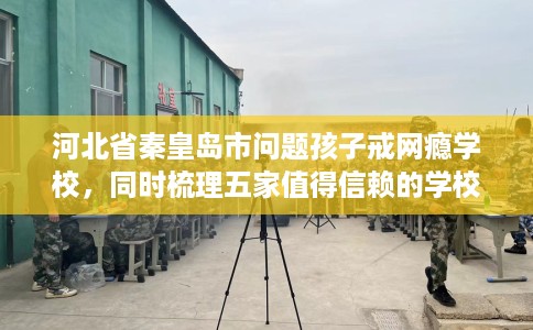 河北省秦皇岛市问题孩子戒网瘾学校，同时梳理五家值得信赖的学校！