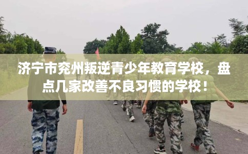 济宁市兖州叛逆青少年教育学校,盘点几家改善不良习惯的学校! 济宁市兖州叛逆青少年教育学校,盘点几家改善不良习惯的学校!