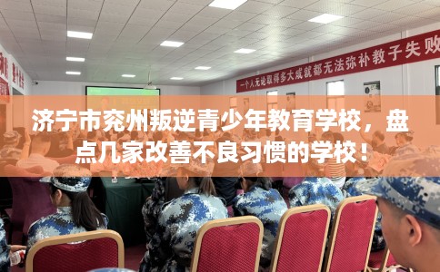 济宁市兖州叛逆青少年教育学校,盘点几家改善不良习惯的学校! 济宁市兖州叛逆青少年教育学校,盘点几家改善不良习惯的学校!