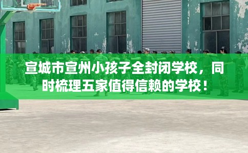 宣城市宣州小孩子全封闭学校，同时梳理五家值得信赖的学校！