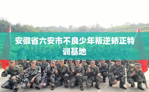 安徽省六安市不良少年叛逆矫正特训基地