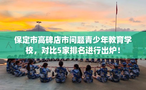 保定市高碑店市问题青少年教育学校，对比5家排名进行出炉！