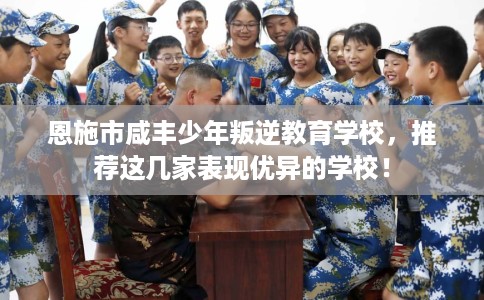 恩施市咸丰少年叛逆教育学校，推荐这几家表现优异的学校！