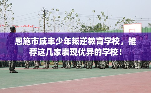 恩施市咸丰少年叛逆教育学校，推荐这几家表现优异的学校！