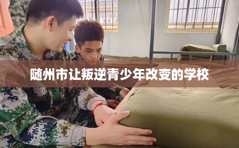 随州市让叛逆青少年改变的学校