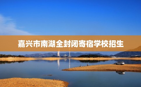 嘉兴市南湖全封闭寄宿学校招生 嘉兴市南湖全封闭寄宿学校招生