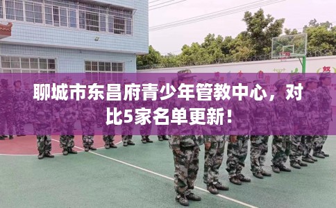 聊城市东昌府青少年管教中心，对比5家名单更新！