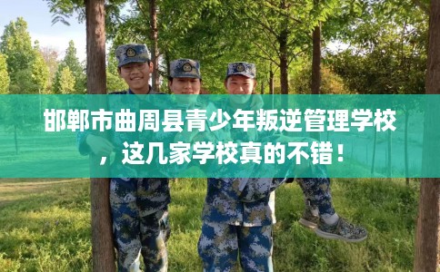 邯郸市曲周县青少年叛逆管理学校，这几家学校真的不错！
