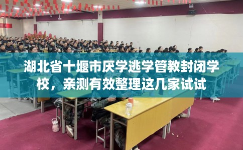 湖北省十堰市厌学逃学管教封闭学校，亲测有效整理这几家试试