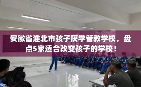 安徽省淮北市孩子厌学管教学校，盘点5家适合改变孩子的学校！