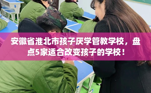 安徽省淮北市孩子厌学管教学校，盘点5家适合改变孩子的学校！