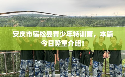 安庆市宿松县青少年特训营，本篇今日隆重介绍！