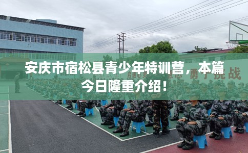 安庆市宿松县青少年特训营，本篇今日隆重介绍！