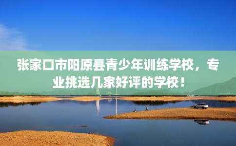 张家口市阳原县青少年训练学校，专业挑选几家好评的学校！