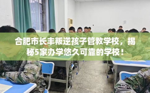 合肥市长丰叛逆孩子管教学校，揭秘5家办学悠久可靠的学校！