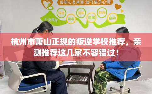 杭州市萧山正规的叛逆学校推荐，亲测推荐这几家不容错过！