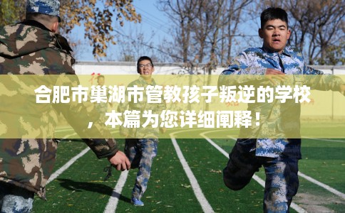 合肥市巢湖市管教孩子叛逆的学校，本篇为您详细阐释！