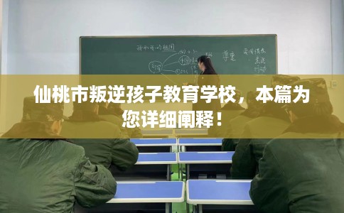仙桃市叛逆孩子教育学校，本篇为您详细阐释！
