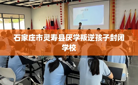 石家庄市灵寿县厌学叛逆孩子封闭学校