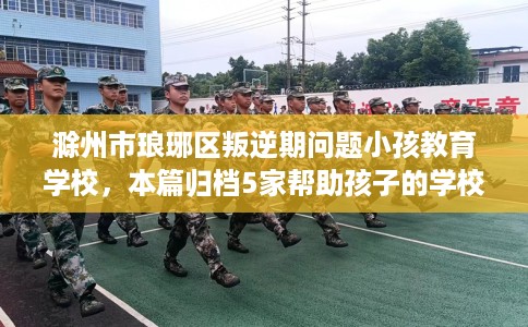 滁州市琅琊区叛逆期问题小孩教育学校，本篇归档5家帮助孩子的学校！