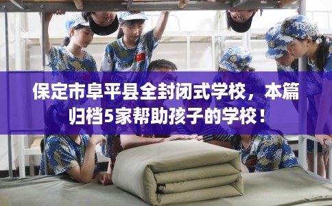 保定市阜平县全封闭式学校，本篇归档5家帮助孩子的学校！