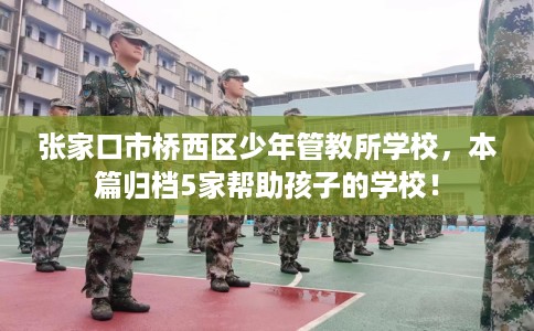 张家口市桥西区少年管教所学校，本篇归档5家帮助孩子的学校！