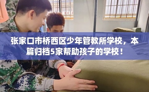 张家口市桥西区少年管教所学校，本篇归档5家帮助孩子的学校！