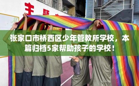张家口市桥西区少年管教所学校，本篇归档5家帮助孩子的学校！
