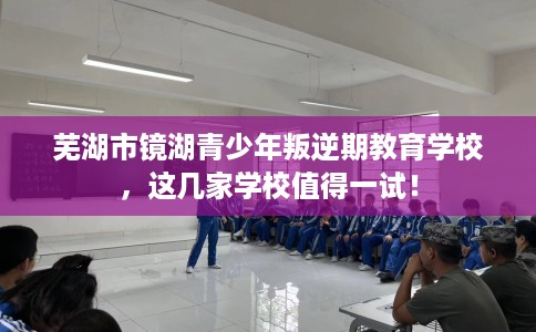 芜湖市镜湖青少年叛逆期教育学校，这几家学校值得一试！