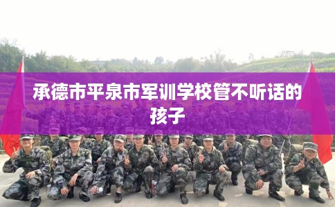 承德市平泉市军训学校管不听话的孩子
