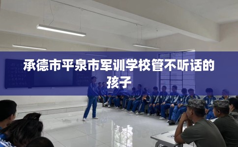 承德市平泉市军训学校管不听话的孩子