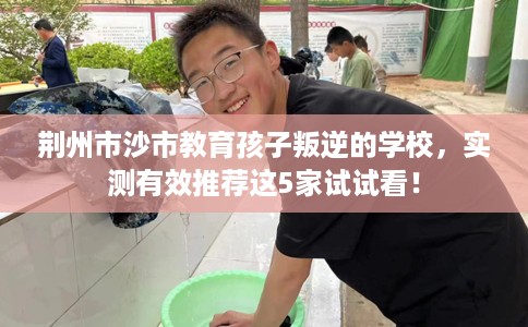 荆州市沙市教育孩子叛逆的学校，实测有效推荐这5家试试看！