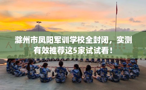 滁州市凤阳军训学校全封闭，实测有效推荐这5家试试看！