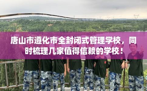 唐山市遵化市全封闭式管理学校，同时梳理几家值得信赖的学校！