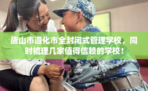 唐山市遵化市全封闭式管理学校，同时梳理几家值得信赖的学校！