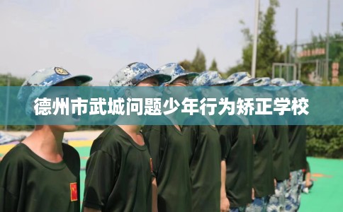 德州市武城问题少年行为矫正学校