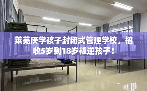 莱芜厌学孩子封闭式管理学校，招收5岁到18岁叛逆孩子！
