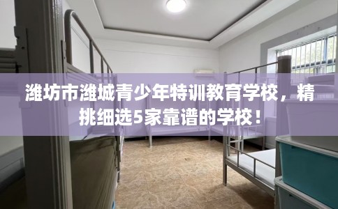潍坊市潍城青少年特训教育学校，精挑细选5家靠谱的学校！
