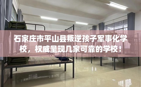 石家庄市平山县叛逆孩子军事化学校，权威呈现几家可靠的学校！