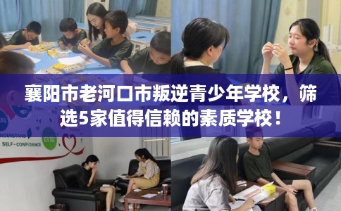 襄阳市老河口市叛逆青少年学校，筛选5家值得信赖的素质学校！