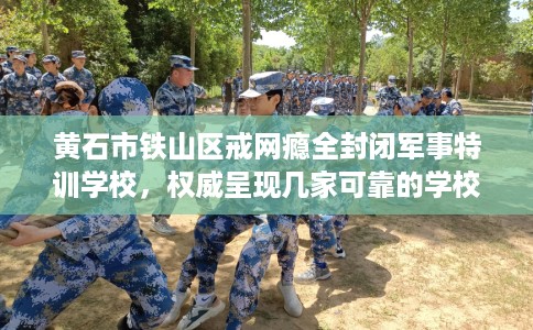 黄石市铁山区戒网瘾全封闭军事特训学校，权威呈现几家可靠的学校！