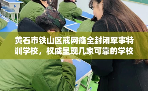 黄石市铁山区戒网瘾全封闭军事特训学校，权威呈现几家可靠的学校！